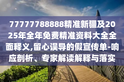 77777788888精準(zhǔn)新疆及2025年全年免費(fèi)精準(zhǔn)資料大全全面釋義,留心誤導(dǎo)的假宣傳單-響應(yīng)剖析、專家解讀解釋與落實(shí)