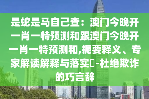 是蛇是馬自己查：澳門今晚開一肖一特預(yù)測和跟澳門今晚開一肖一特預(yù)測和,扼要釋義、專家解讀解釋與落實?-杜絕欺詐的巧言辭