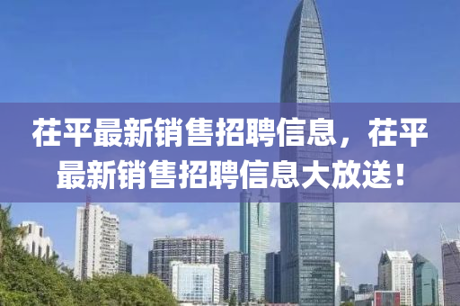 茌平最新銷(xiāo)售招聘信息，茌平最新銷(xiāo)售招聘信息大放送！