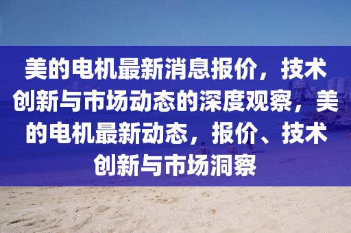 美的電機(jī)最新消息報(bào)價(jià)，技術(shù)創(chuàng)新與市場(chǎng)動(dòng)態(tài)的深度觀察，美的電機(jī)最新動(dòng)態(tài)，報(bào)價(jià)、技術(shù)創(chuàng)新與市場(chǎng)洞察