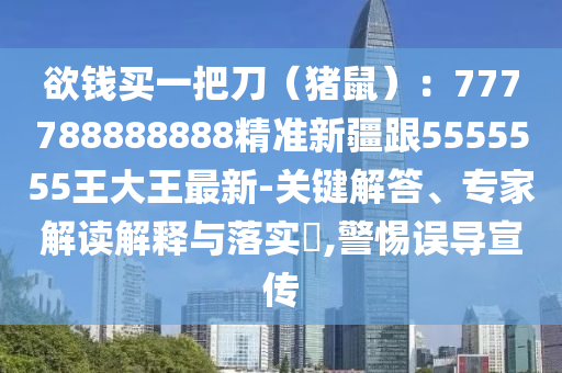 欲錢買一把刀（豬鼠）：777788888888精準(zhǔn)新疆跟5555555王大王最新-關(guān)鍵解答、專家解讀解釋與落實?,警惕誤導(dǎo)宣傳