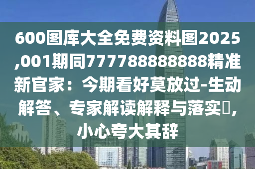 600圖庫大全免費資料圖2025,001期同777788888888精準(zhǔn)新官家：今期看好莫放過-生動解答、專家解讀解釋與落實?,小心夸大其辭