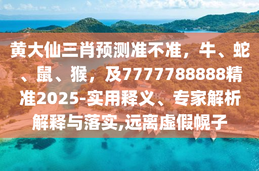 黃大仙三肖預(yù)測(cè)準(zhǔn)不準(zhǔn)，牛、蛇、鼠、猴，及7777788888精準(zhǔn)2025-實(shí)用釋義、專家解析解釋與落實(shí),遠(yuǎn)離虛假幌子