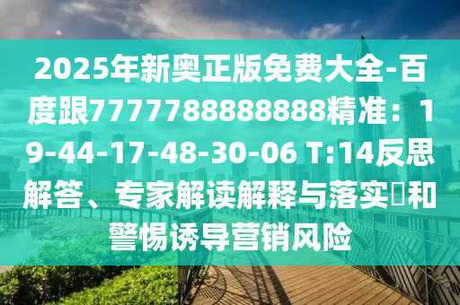 2025年新奧正版免費(fèi)大全-百度跟7777788888888精準(zhǔn)：19-44-17-48-30-06 T:14反思解答、專(zhuān)家解讀解釋與落實(shí)?和警惕誘導(dǎo)營(yíng)銷(xiāo)風(fēng)險(xiǎn)