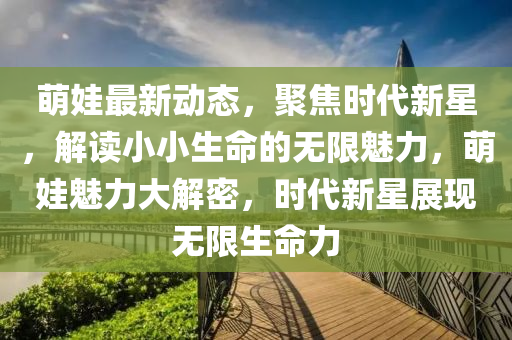 萌娃最新動(dòng)態(tài)，聚焦時(shí)代新星，解讀小小生命的無限魅力，萌娃魅力大解密，時(shí)代新星展現(xiàn)無限生命力