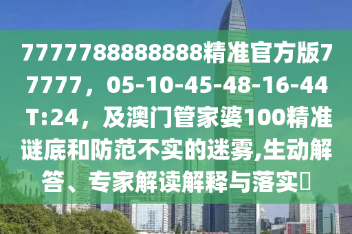 7777788888888精準(zhǔn)官方版77777，05-10-45-48-16-44 T:24，及澳門管家婆100精準(zhǔn)謎底和防范不實的迷霧,生動解答、專家解讀解釋與落實?