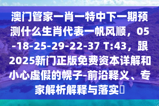 澳門管家一肖一特中下一期預(yù)測(cè)什么生肖代表一帆風(fēng)順，05-18-25-29-22-37 T:43，跟2025新門正版免費(fèi)資本詳解和小心虛假的幌子-前沿釋義、專家解析解釋與落實(shí)?