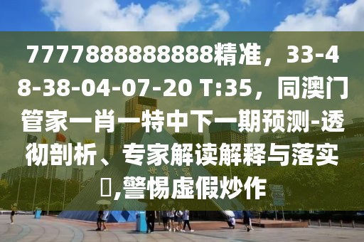 7777888888888精準(zhǔn)，33-48-38-04-07-20 T:35，同澳門管家一肖一特中下一期預(yù)測-透徹剖析、專家解讀解釋與落實?,警惕虛假炒作