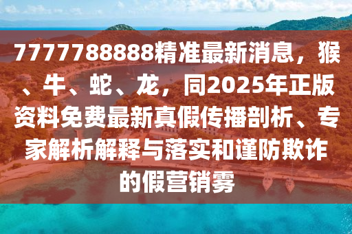 7777788888精準最新消息，猴、牛、蛇、龍，同2025年正版資料免費最新真假傳播剖析、專家解析解釋與落實和謹防欺詐的假營銷霧