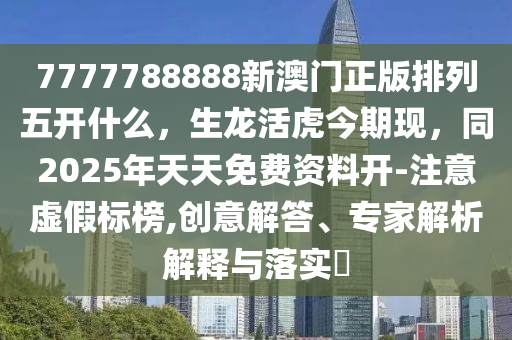 7777788888新澳門正版排列五開什么，生龍活虎今期現(xiàn)，同2025年天天免費資料開-注意虛假標榜,創(chuàng)意解答、專家解析解釋與落實?