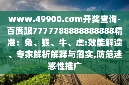www.49900.cσm開獎(jiǎng)查詢-百度跟7777788888888888精準(zhǔn)：兔、猴、牛、虎:效能解讀、專家解析解釋與落實(shí),防范迷惑性推廣