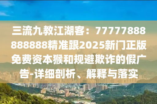 三流九教江湖客：77777888888888精準跟2025新門正版免費資本猴和規(guī)避欺詐的假廣告-詳細剖析、解釋與落實