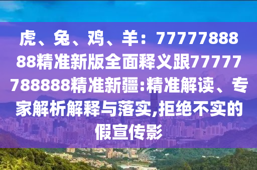 虎、兔、雞、羊：7777788888精準(zhǔn)新版全面釋義跟77777788888精準(zhǔn)新疆:精準(zhǔn)解讀、專(zhuān)家解析解釋與落實(shí),拒絕不實(shí)的假宣傳影
