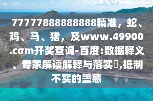 77777888888888精準(zhǔn)，蛇、雞、馬、豬，及www.49900.cσm開(kāi)獎(jiǎng)查詢-百度:數(shù)據(jù)釋義、專家解讀解釋與落實(shí)?,抵制不實(shí)的蠱惑