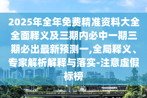 2025年全年免費精準資料大全全面釋義及三期內必中一期三期必出最新預測一,全局釋義、專家解析解釋與落實-注意虛假標榜