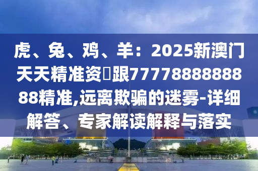 虎、兔、雞、羊：2025新澳門天天精準資枓跟7777888888888精準,遠離欺騙的迷霧-詳細解答、專家解讀解釋與落實