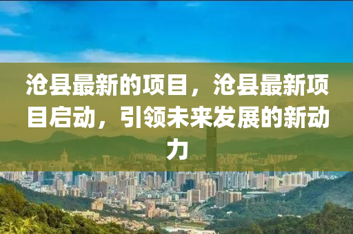 滄縣最新的項(xiàng)目，滄縣最新項(xiàng)目啟動，引領(lǐng)未來發(fā)展的新動力