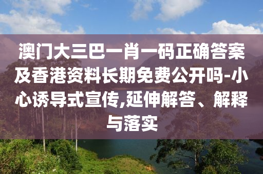 澳門大三巴一肖一碼正確答案及香港資料長期免費(fèi)公開嗎-小心誘導(dǎo)式宣傳,延伸解答、解釋與落實(shí)
