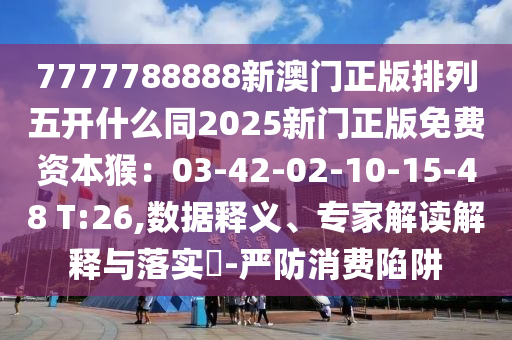 7777788888新澳門正版排列五開什么同2025新門正版免費(fèi)資本猴：03-42-02-10-15-48 T:26,數(shù)據(jù)釋義、專家解讀解釋與落實(shí)?-嚴(yán)防消費(fèi)陷阱