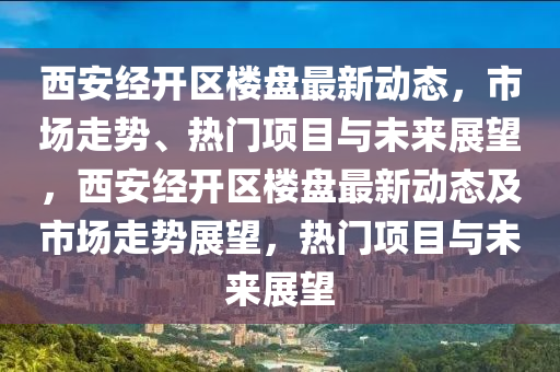 西安經(jīng)開區(qū)樓盤最新動態(tài)，市場走勢、熱門項目與未來展望，西安經(jīng)開區(qū)樓盤最新動態(tài)及市場走勢展望，熱門項目與未來展望