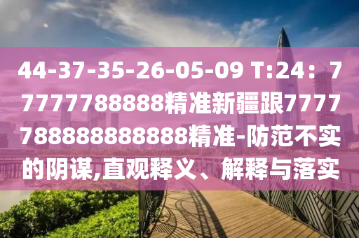 44-37-35-26-05-09 T:24：77777788888精準(zhǔn)新疆跟7777788888888888精準(zhǔn)-防范不實(shí)的陰謀,直觀釋義、解釋與落實(shí)