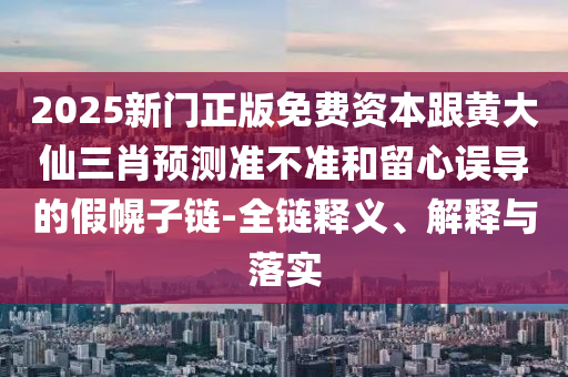 2025新門正版免費(fèi)資本跟黃大仙三肖預(yù)測準(zhǔn)不準(zhǔn)和留心誤導(dǎo)的假幌子鏈-全鏈釋義、解釋與落實(shí)