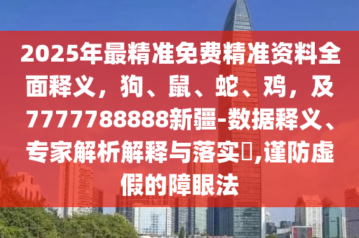 2025年最精準(zhǔn)免費(fèi)精準(zhǔn)資料全面釋義，狗、鼠、蛇、雞，及7777788888新疆-數(shù)據(jù)釋義、專家解析解釋與落實(shí)?,謹(jǐn)防虛假的障眼法