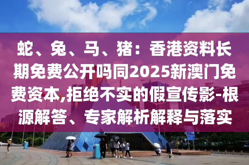 蛇、兔、馬、豬：香港資料長期免費(fèi)公開嗎同2025新澳門免費(fèi)資本,拒絕不實的假宣傳影-根源解答、專家解析解釋與落實