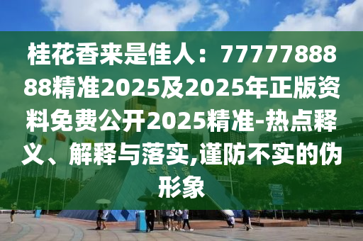 桂花香來(lái)是佳人：7777788888精準(zhǔn)2025及2025年正版資料免費(fèi)公開2025精準(zhǔn)-熱點(diǎn)釋義、解釋與落實(shí),謹(jǐn)防不實(shí)的偽形象