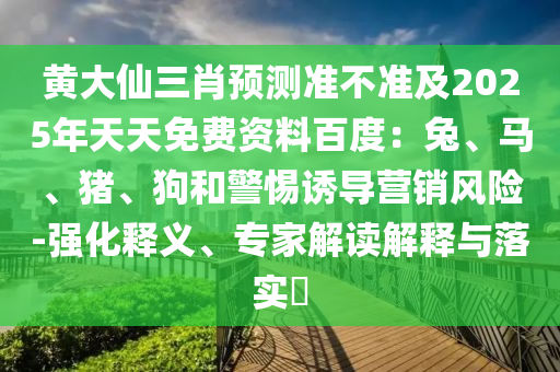 黃大仙三肖預(yù)測準(zhǔn)不準(zhǔn)及2025年天天免費(fèi)資料百度：兔、馬、豬、狗和警惕誘導(dǎo)營銷風(fēng)險(xiǎn)-強(qiáng)化釋義、專家解讀解釋與落實(shí)?