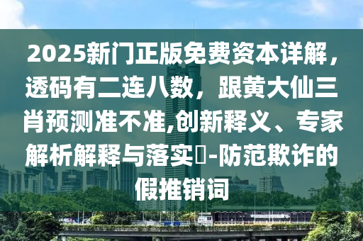 2025新門正版免費(fèi)資本詳解，透碼有二連八數(shù)，跟黃大仙三肖預(yù)測(cè)準(zhǔn)不準(zhǔn),創(chuàng)新釋義、專家解析解釋與落實(shí)?-防范欺詐的假推銷詞