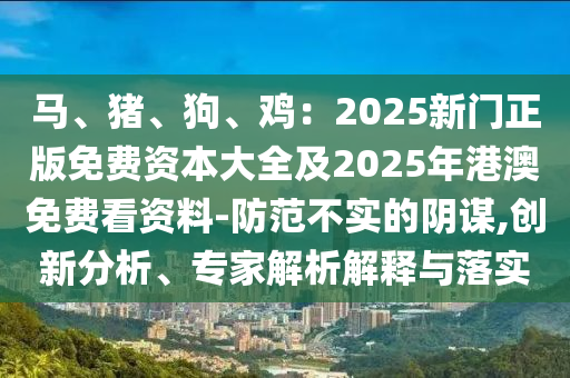 馬、豬、狗、雞：2025新門正版免費資本大全及2025年港澳免費看資料-防范不實的陰謀,創(chuàng)新分析、專家解析解釋與落實