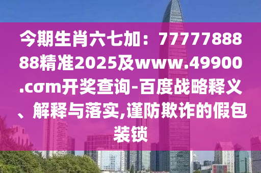 今期生肖六七加：7777788888精準2025及www.49900.cσm開獎查詢-百度戰(zhàn)略釋義、解釋與落實,謹防欺詐的假包裝鎖