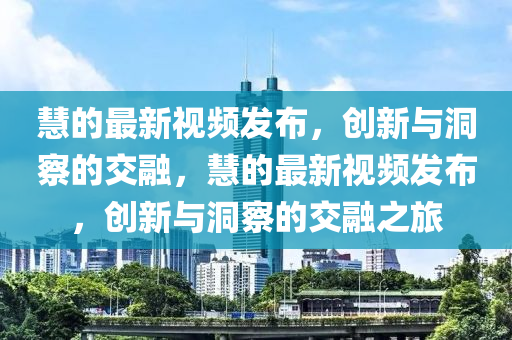 慧的最新視頻發(fā)布，創(chuàng)新與洞察的交融，慧的最新視頻發(fā)布，創(chuàng)新與洞察的交融之旅