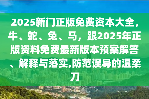 2025新門正版免費資本大全，牛、蛇、兔、馬，跟2025年正版資料免費最新版本預案解答、解釋與落實,防范誤導的溫柔刀