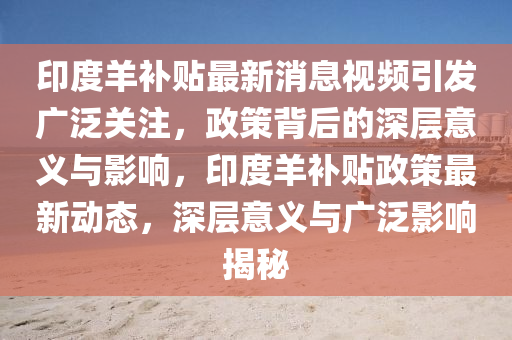 印度羊補(bǔ)貼最新消息視頻引發(fā)廣泛關(guān)注，政策背后的深層意義與影響，印度羊補(bǔ)貼政策最新動(dòng)態(tài)，深層意義與廣泛影響揭秘