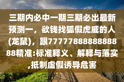 三期內(nèi)必中一期三期必出最新預(yù)測(cè)一，欲錢找狐假虎威的人(龍鼠)，跟7777788888888888精準(zhǔn):標(biāo)準(zhǔn)釋義、解釋與落實(shí),抵制虛假誘導(dǎo)危害