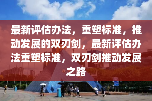 最新評估辦法，重塑標(biāo)準(zhǔn)，推動(dòng)發(fā)展的雙刃劍，最新評估辦法重塑標(biāo)準(zhǔn)，雙刃劍推動(dòng)發(fā)展之路