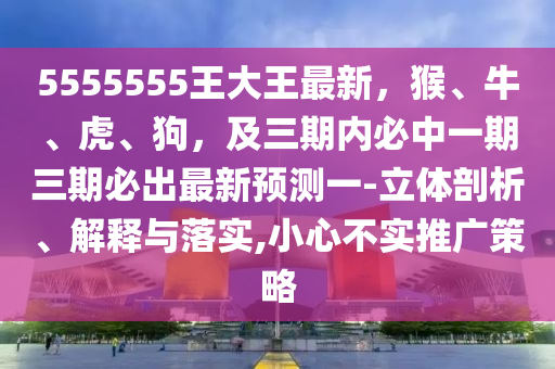 5555555王大王最新，猴、牛、虎、狗，及三期內(nèi)必中一期三期必出最新預(yù)測一-立體剖析、解釋與落實,小心不實推廣策略