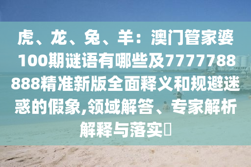 虎、龍、兔、羊：澳門管家婆100期謎語有哪些及7777788888精準新版全面釋義和規(guī)避迷惑的假象,領域解答、專家解析解釋與落實?