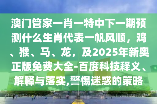 澳門管家一肖一特中下一期預(yù)測什么生肖代表一帆風(fēng)順，雞、猴、馬、龍，及2025年新奧正版免費(fèi)大全-百度科技釋義、解釋與落實(shí),警惕迷惑的策略