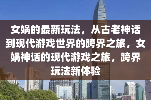 女媧的最新玩法，從古老神話到現(xiàn)代游戲世界的跨界之旅，女媧神話的現(xiàn)代游戲之旅，跨界玩法新體驗(yàn)