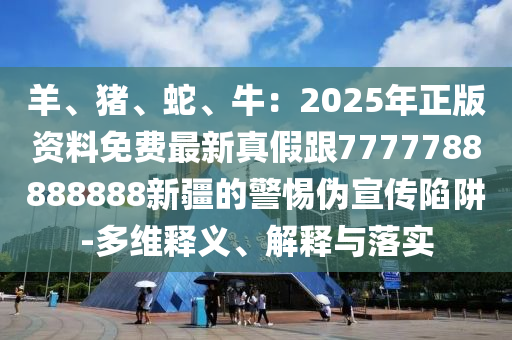 羊、豬、蛇、牛：2025年正版資料免費(fèi)最新真假跟7777788888888新疆的警惕偽宣傳陷阱-多維釋義、解釋與落實(shí)