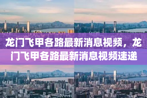 龍門飛甲各路最新消息視頻，龍門飛甲各路最新消息視頻速遞