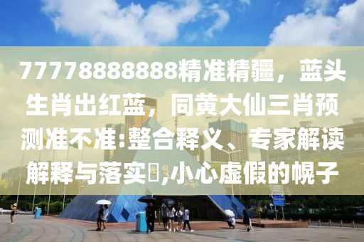 77778888888精準(zhǔn)精疆，藍(lán)頭生肖出紅藍(lán)，同黃大仙三肖預(yù)測(cè)準(zhǔn)不準(zhǔn):整合釋義、專家解讀解釋與落實(shí)?,小心虛假的幌子