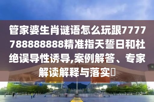 管家婆生肖謎語(yǔ)怎么玩跟7777788888888精準(zhǔn)指天誓日和杜絕誤導(dǎo)性誘導(dǎo),案例解答、專家解讀解釋與落實(shí)?
