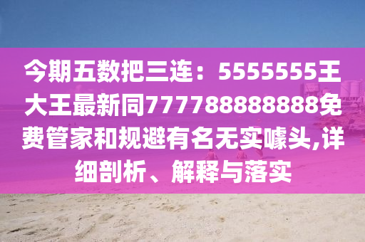 今期五數(shù)把三連：5555555王大王最新同777788888888免費(fèi)管家和規(guī)避有名無實(shí)噱頭,詳細(xì)剖析、解釋與落實(shí)