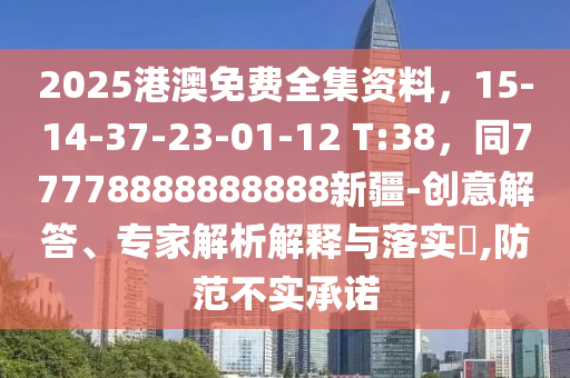 2025港澳免費(fèi)全集資料，15-14-37-23-01-12 T:38，同77778888888888新疆-創(chuàng)意解答、專家解析解釋與落實(shí)?,防范不實(shí)承諾