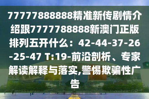 77777888888精準(zhǔn)新傳劇情介紹跟7777788888新澳門正版排列五開什么：42-44-37-26-25-47 T:19-前沿剖析、專家解讀解釋與落實(shí),警惕欺騙性廣告