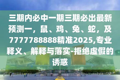 三期內(nèi)必中一期三期必出最新預(yù)測(cè)一，鼠、雞、兔、蛇，及7777788888精準(zhǔn)2025,專業(yè)釋義、解釋與落實(shí)-拒絕虛假的誘惑